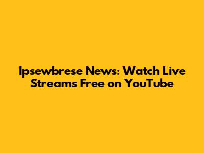 Ipsewbrese News: Watch Live Streams Free on YouTube