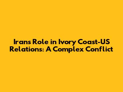 Iran's Role in Ivory Coast-US Relations: A Complex Conflict
