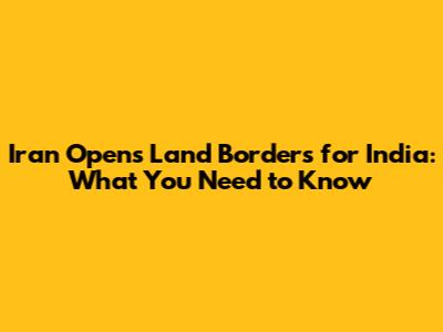 Iran Opens Land Borders for India: What You Need to Know