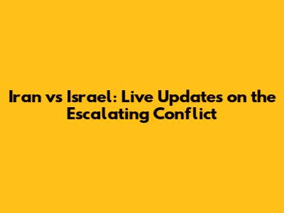 Iran vs Israel: Live Updates on the Escalating Conflict