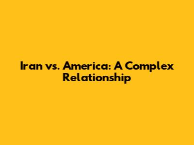 Iran vs. America: A Complex Relationship