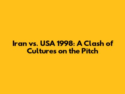 Iran vs. USA 1998: A Clash of Cultures on the Pitch