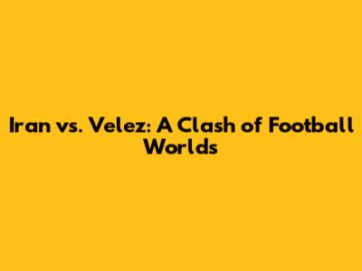 Iran vs. Velez: A Clash of Football Worlds