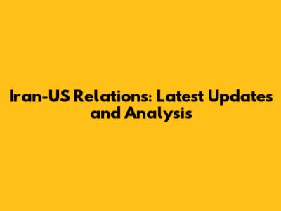 Iran-US Relations: Latest Updates and Analysis