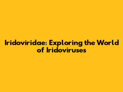 Iridoviridae: Exploring the World of Iridoviruses