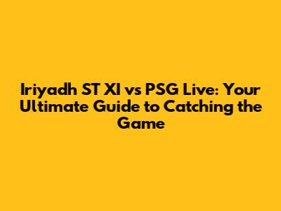 Iriyadh ST XI vs PSG Live: Your Ultimate Guide to Catching the Game