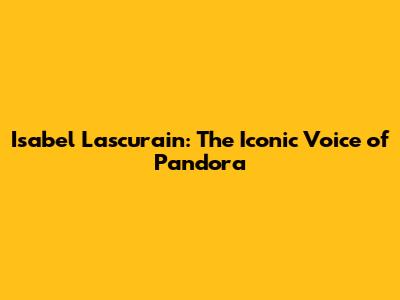 Isabel Lascurain: The Iconic Voice of Pandora