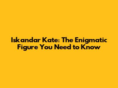 Iskandar Kate: The Enigmatic Figure You Need to Know