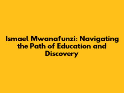 Ismael Mwanafunzi: Navigating the Path of Education and Discovery