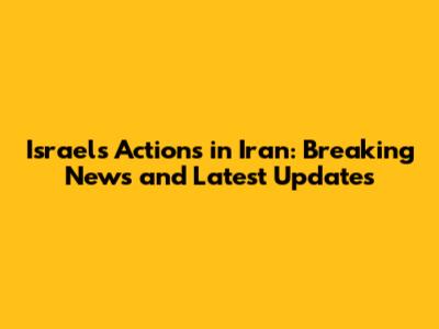 Israel's Actions in Iran: Breaking News and Latest Updates