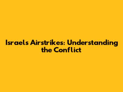 Israel's Airstrikes: Understanding the Conflict