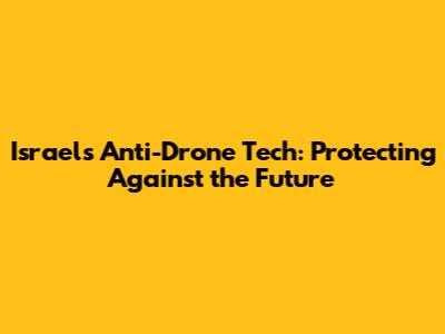 Israel's Anti-Drone Tech: Protecting Against the Future