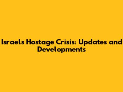 Israel's Hostage Crisis: Updates and Developments