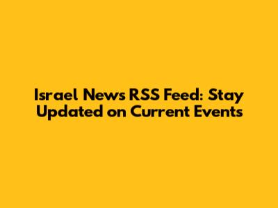 Israel News RSS Feed: Stay Updated on Current Events