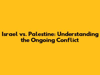 Israel vs. Palestine: Understanding the Ongoing Conflict