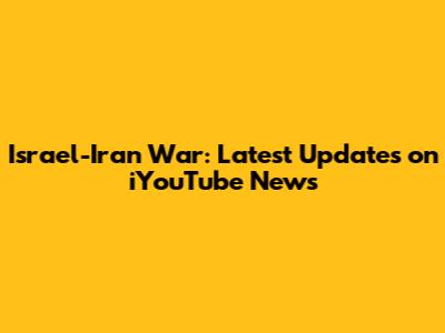 Israel-Iran War: Latest Updates on iYouTube News
