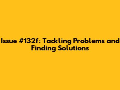 Issue #132f: Tackling Problems and Finding Solutions
