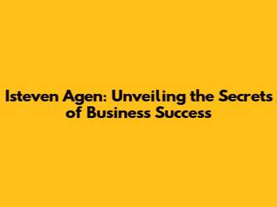 Isteven Agen: Unveiling the Secrets of Business Success