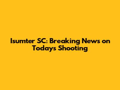 Isumter SC: Breaking News on Today's Shooting