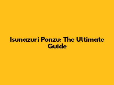 Isunazuri Ponzu: The Ultimate Guide