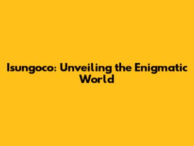 Isungoco: Unveiling the Enigmatic World