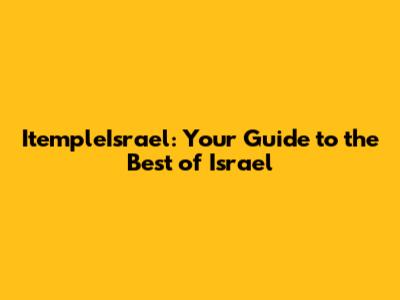 ItempleIsrael: Your Guide to the Best of Israel