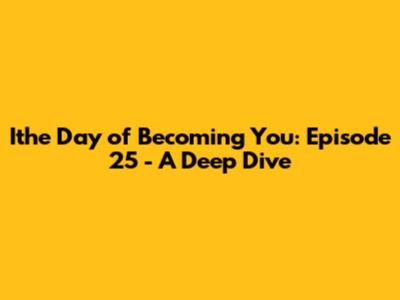 Ithe Day of Becoming You: Episode 25 - A Deep Dive