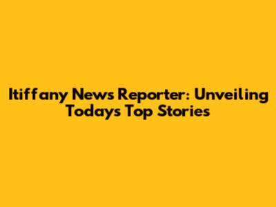 Itiffany News Reporter: Unveiling Today's Top Stories