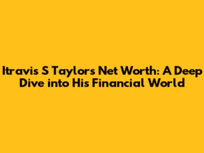 Itravis S Taylor's Net Worth: A Deep Dive into His Financial World