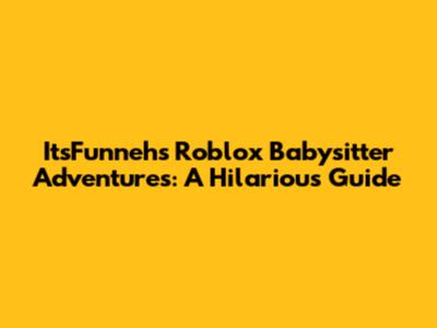 ItsFunneh's Roblox Babysitter Adventures: A Hilarious Guide