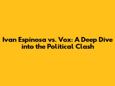 Ivan Espinosa vs. Vox: A Deep Dive into the Political Clash