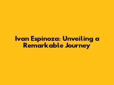 Ivan Espinoza: Unveiling a Remarkable Journey