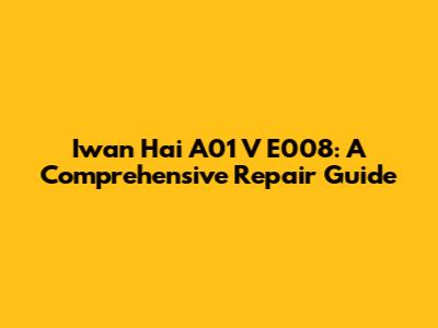 Iwan Hai A01 V E008: A Comprehensive Repair Guide