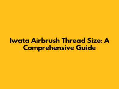 Iwata Airbrush Thread Size: A Comprehensive Guide