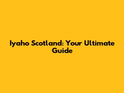 Iyaho Scotland: Your Ultimate Guide