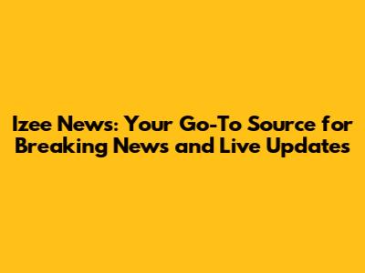 Izee News: Your Go-To Source for Breaking News and Live Updates