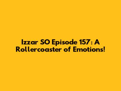 Izzar SO Episode 157: A Rollercoaster of Emotions!