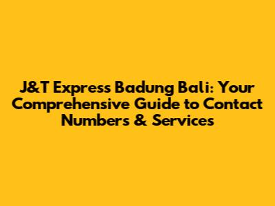J&T Express Badung Bali: Your Comprehensive Guide to Contact Numbers & Services