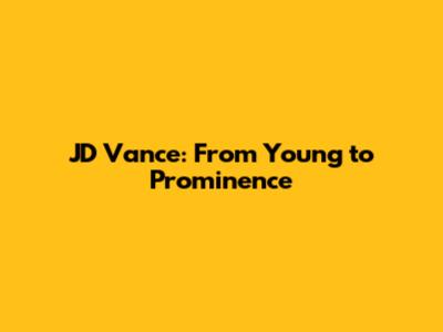 JD Vance: From Young to Prominence