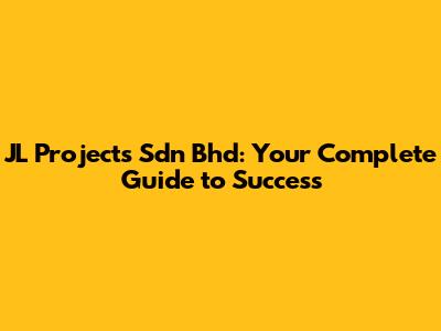 JL Projects Sdn Bhd: Your Complete Guide to Success