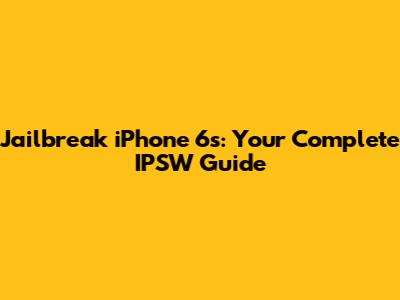 Jailbreak iPhone 6s: Your Complete IPSW Guide