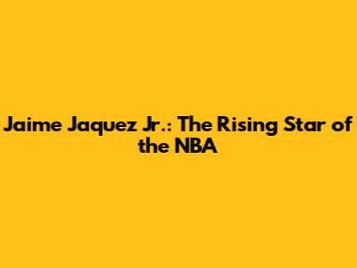 Jaime Jaquez Jr.: The Rising Star of the NBA