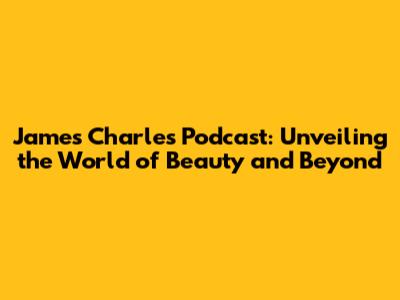 James Charles Podcast: Unveiling the World of Beauty and Beyond