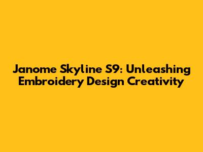 Janome Skyline S9: Unleashing Embroidery Design Creativity