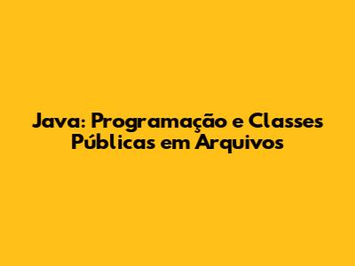 Java: Programação e Classes Públicas em Arquivos