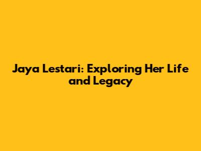 Jaya Lestari: Exploring Her Life and Legacy