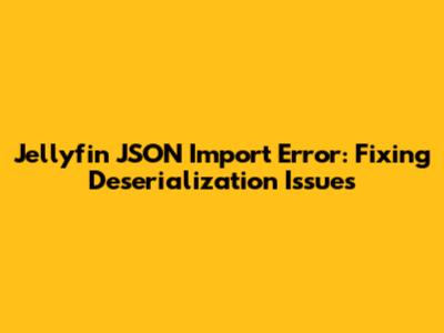 Jellyfin JSON Import Error: Fixing Deserialization Issues