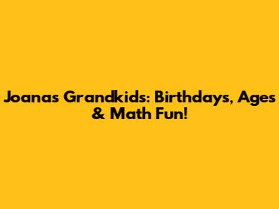 Joana's Grandkids: Birthdays, Ages & Math Fun!