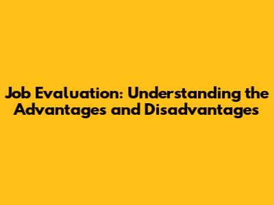Job Evaluation: Understanding the Advantages and Disadvantages