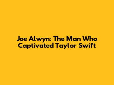 Joe Alwyn: The Man Who Captivated Taylor Swift